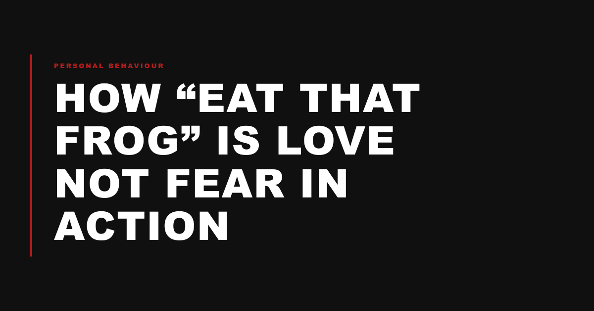 How “Eat That Frog” is Love Not Fear in Action