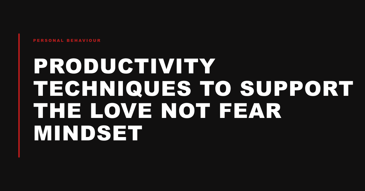 Productivity Techniques to Support the Love Not Fear Mindset