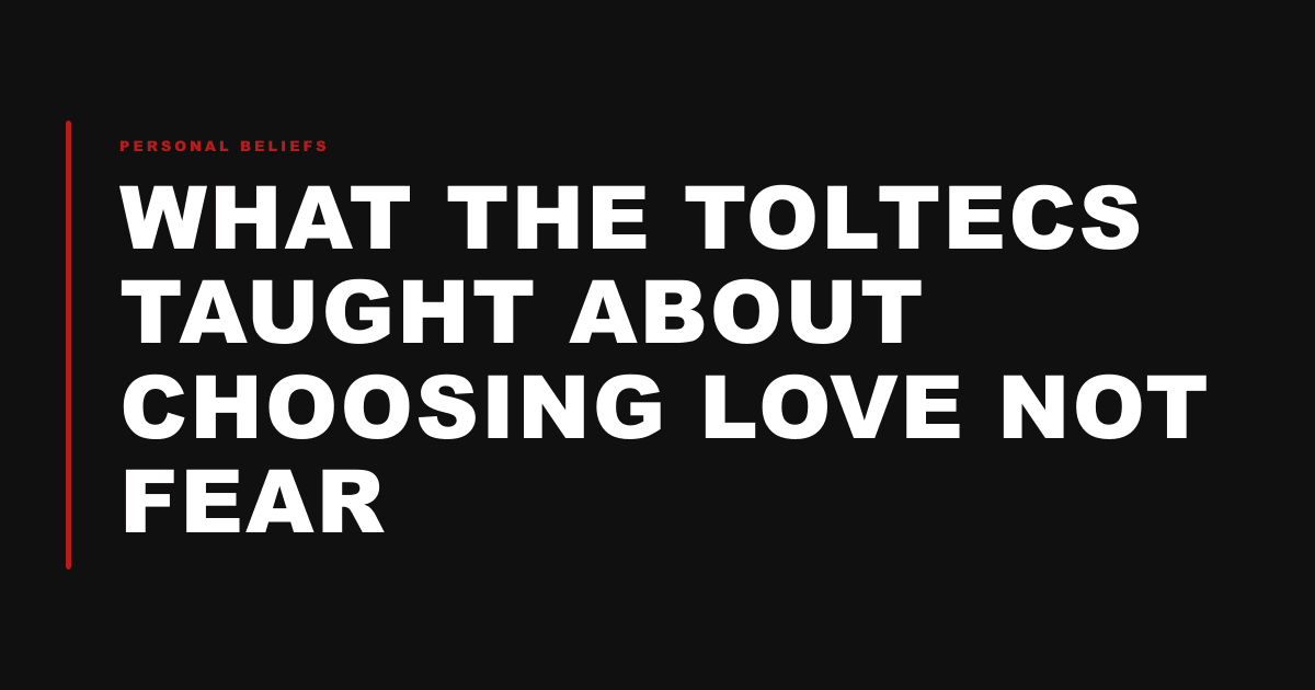 What the Toltecs Taught about Choosing Love not Fear